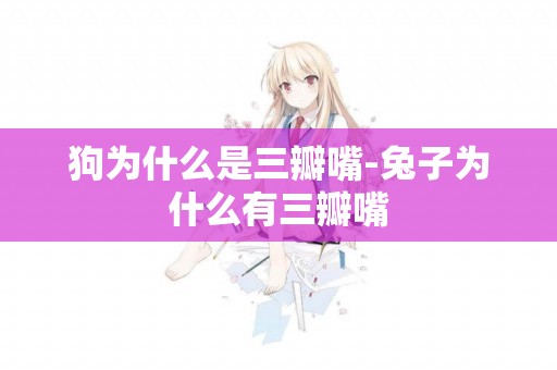 狗為什么是三瓣嘴-兔子為什么有三瓣嘴