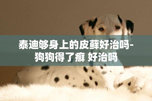 泰迪夠身上的皮蘚好治嗎-狗狗得了癬 好治嗎