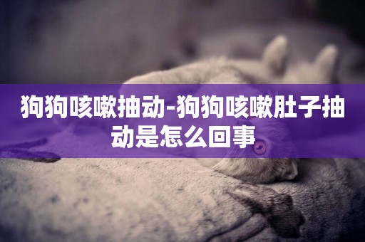 狗狗咳嗽抽動-狗狗咳嗽肚子抽動是怎么回事