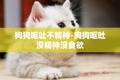 狗狗嘔吐不精神-狗狗嘔吐沒精神沒食欲