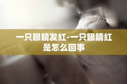 一只眼睛發紅-一只眼睛紅是怎么回事