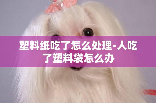 塑料紙吃了怎么處理-人吃了塑料袋怎么辦