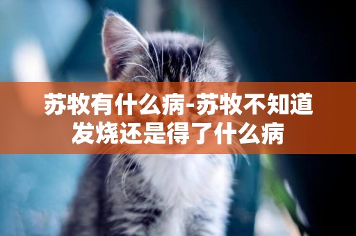 蘇牧有什么病-蘇牧不知道發燒還是得了什么病