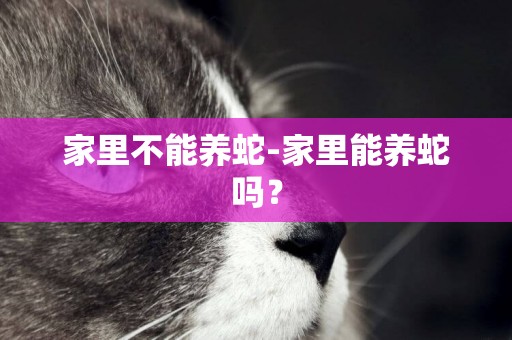 家里不能養蛇-家里能養蛇嗎？