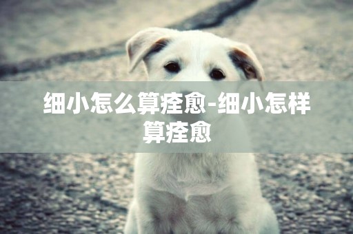 細小怎么算痊愈-細小怎樣算痊愈
