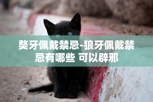 獒牙佩戴禁忌-狼牙佩戴禁忌有哪些 可以辟邪