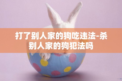 打了別人家的狗吃違法-殺別人家的狗犯法嗎