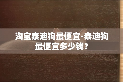 淘寶泰迪狗最便宜-泰迪狗最便宜多少錢？