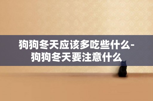 狗狗冬天應該多吃些什么-狗狗冬天要注意什么