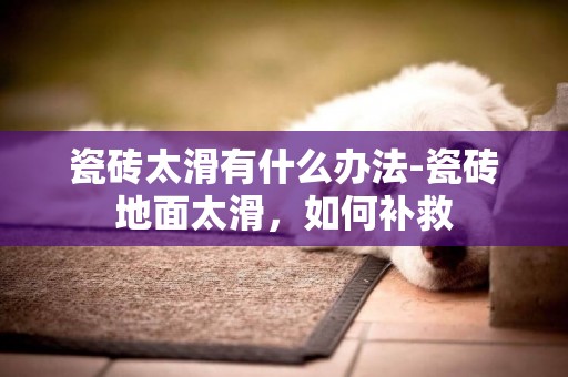 瓷磚太滑有什么辦法-瓷磚地面太滑，如何補救
