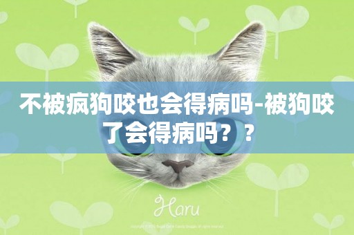不被瘋狗咬也會得病嗎-被狗咬了會得病嗎？？