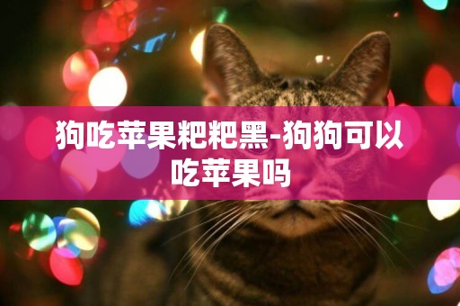 狗吃蘋果粑粑黑-狗狗可以吃蘋果嗎