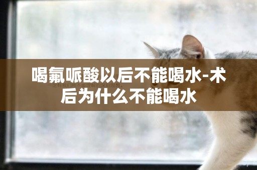 喝氟哌酸以后不能喝水-術后為什么不能喝水