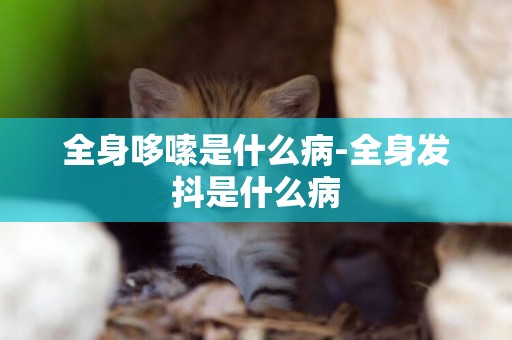 全身哆嗦是什么病-全身發抖是什么病