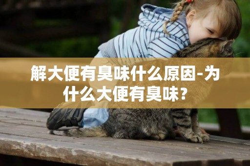 解大便有臭味什么原因-為什么大便有臭味？