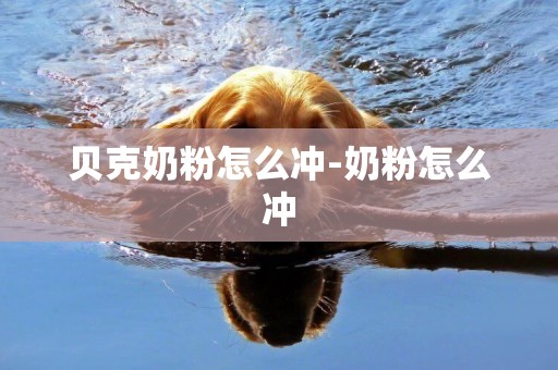 貝克奶粉怎么沖-奶粉怎么沖
