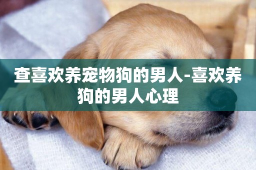 查喜歡養寵物狗的男人-喜歡養狗的男人心理