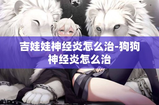 吉娃娃神經炎怎么治-狗狗神經炎怎么治