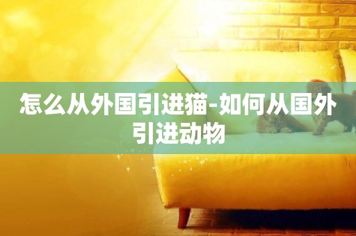 怎么從外國引進貓-如何從國外引進動物
