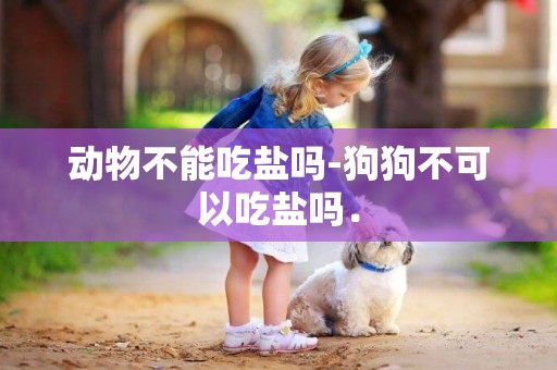 動物不能吃鹽嗎-狗狗不可以吃鹽嗎．