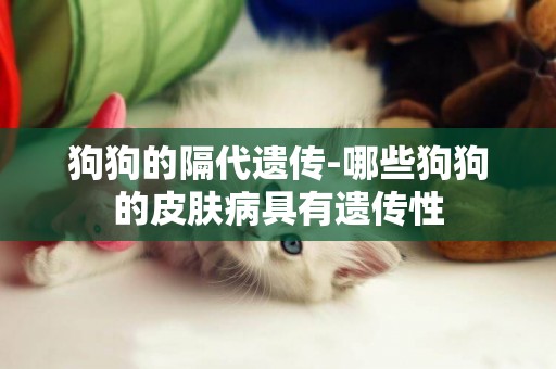狗狗的隔代遺傳-哪些狗狗的皮膚病具有遺傳性