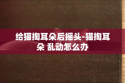 給貓掏耳朵后搖頭-貓掏耳朵 亂動怎么辦