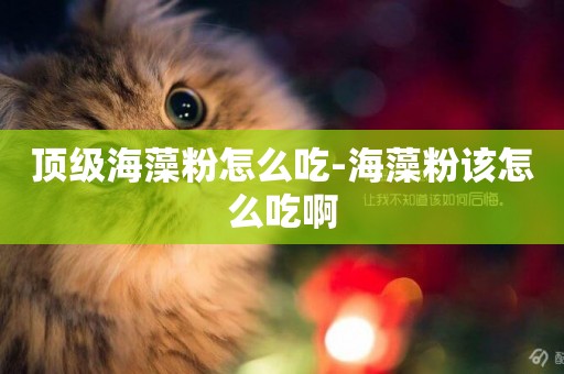 頂級海藻粉怎么吃-海藻粉該怎么吃啊