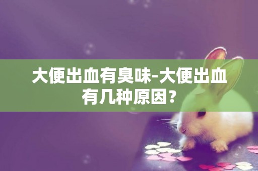 大便出血有臭味-大便出血有幾種原因？