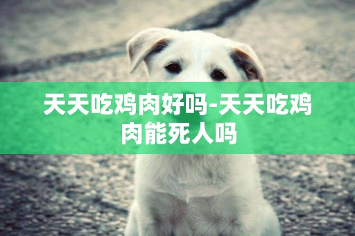 天天吃雞肉好嗎-天天吃雞肉能死人嗎