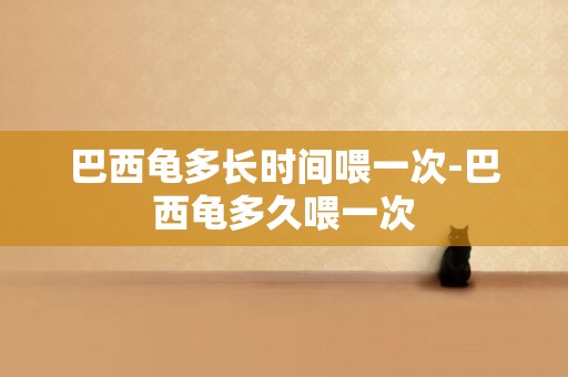 巴西龜多長時間喂一次-巴西龜多久喂一次