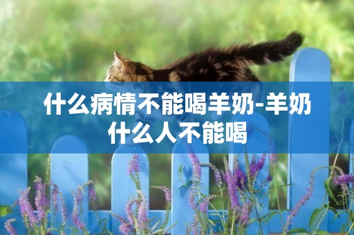 什么病情不能喝羊奶-羊奶什么人不能喝