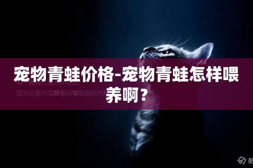 寵物青蛙價格-寵物青蛙怎樣喂養啊？