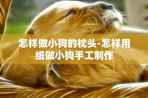 怎樣做小狗的枕頭-怎樣用紙做小狗手工制作