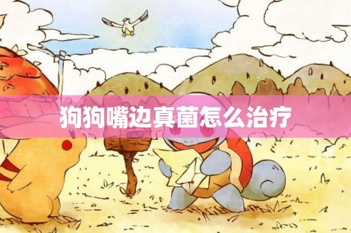 狗狗嘴邊真菌怎么治療