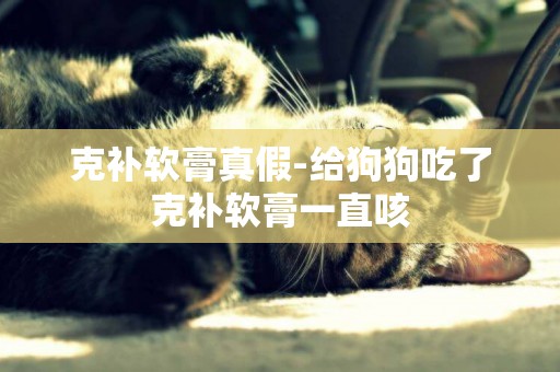 克補軟膏真假-給狗狗吃了克補軟膏一直咳