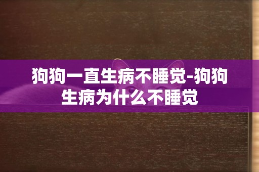 狗狗一直生病不睡覺-狗狗生病為什么不睡覺