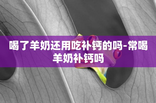 喝了羊奶還用吃補鈣的嗎-常喝羊奶補鈣嗎