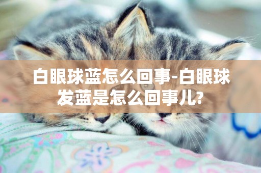 白眼球藍怎么回事-白眼球發藍是怎么回事兒?