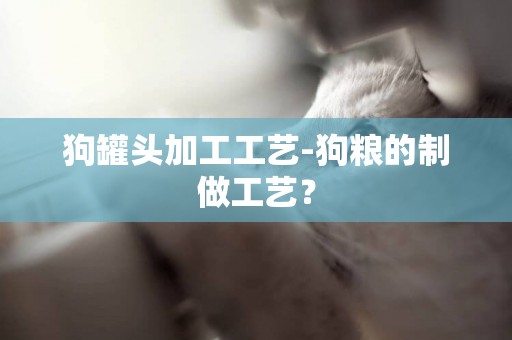 狗罐頭加工工藝-狗糧的制做工藝？