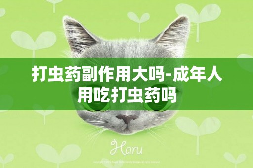 打蟲藥副作用大嗎-成年人用吃打蟲藥嗎