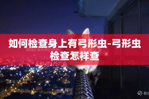 如何檢查身上有弓形蟲-弓形蟲檢查怎樣查