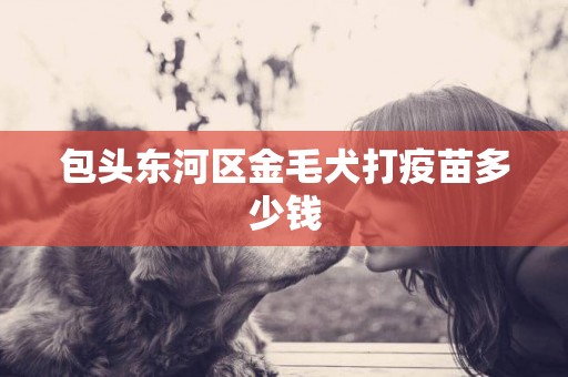 包頭東河區金毛犬打疫苗多少錢