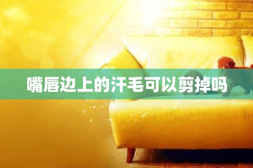 嘴唇邊上的汗毛可以剪掉嗎