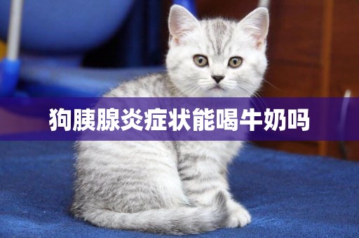 狗胰腺炎癥狀能喝牛奶嗎