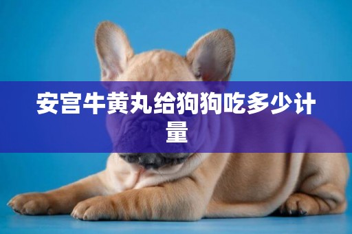 安宮牛黃丸給狗狗吃多少計量