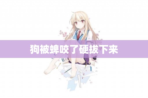 狗被蜱咬了硬拔下來