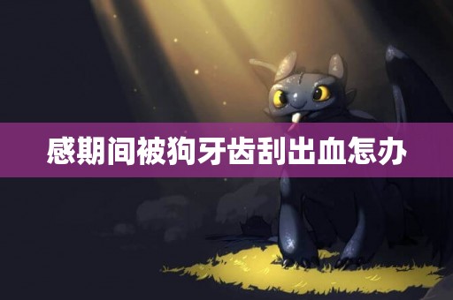 感期間被狗牙齒刮出血怎辦