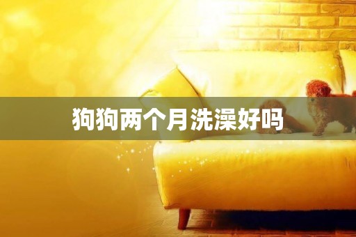 狗狗兩個月洗澡好嗎