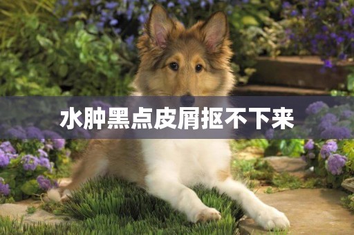 水腫黑點皮屑摳不下來