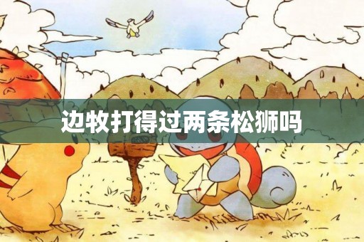 邊牧打得過兩條松獅嗎